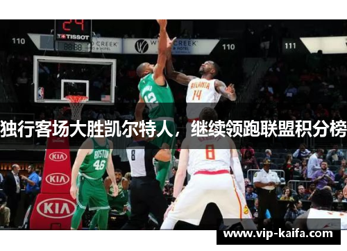 独行客场大胜凯尔特人，继续领跑联盟积分榜
