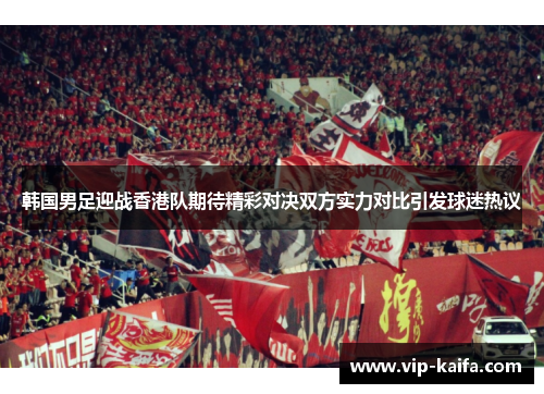韩国男足迎战香港队期待精彩对决双方实力对比引发球迷热议